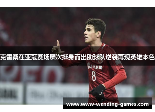 克雷桑在亚冠赛场屡次挺身而出助球队逆袭再现英雄本色 克雷桑在亚冠赛场屡次挺身而出助球队逆袭再现英雄本色